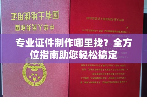 东源专业证件制作哪里找？全方位指南助您轻松搞定