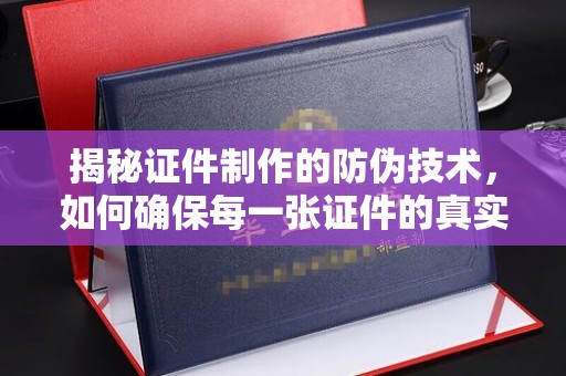 东源揭秘证件制作的防伪技术，如何确保每一张证件的真实性与安全性