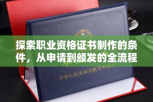 东源探索职业资格证书制作的条件，从申请到颁发的全流程解析