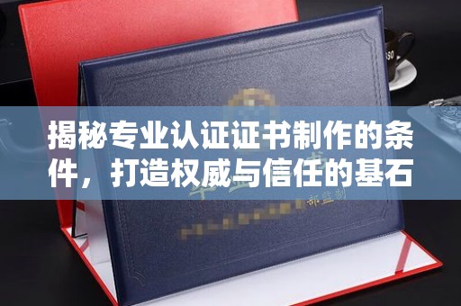 东源揭秘专业认证证书制作的条件，打造权威与信任的基石