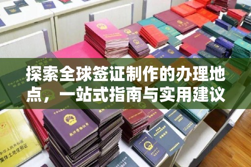 东源探索全球签证制作的办理地点，一站式指南与实用建议