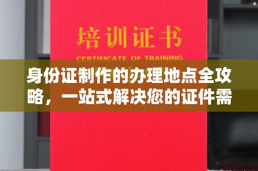 东源身份证制作的办理地点全攻略，一站式解决您的证件需求