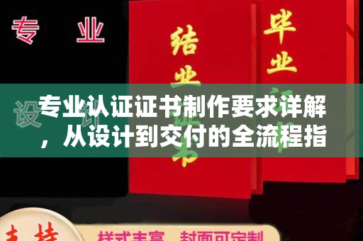东源专业认证证书制作要求详解，从设计到交付的全流程指南