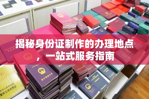 东源揭秘身份证制作的办理地点，一站式服务指南