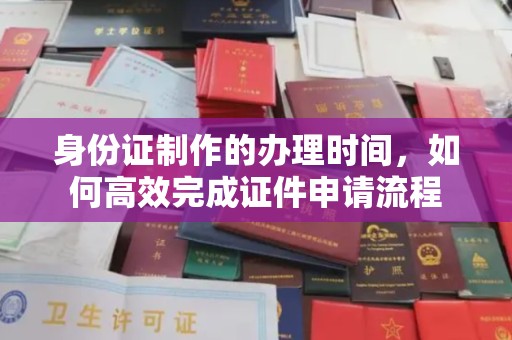 东源身份证制作的办理时间，如何高效完成证件申请流程