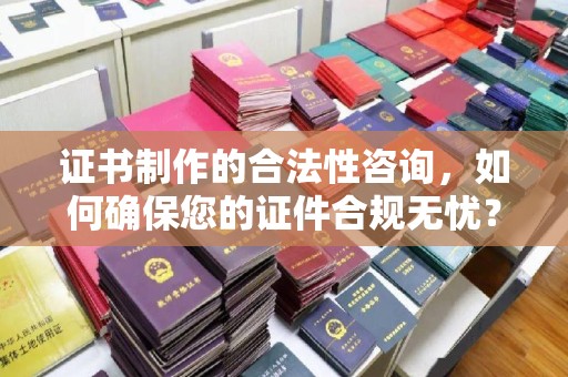 东源证书制作的合法性咨询，如何确保您的证件合规无忧？