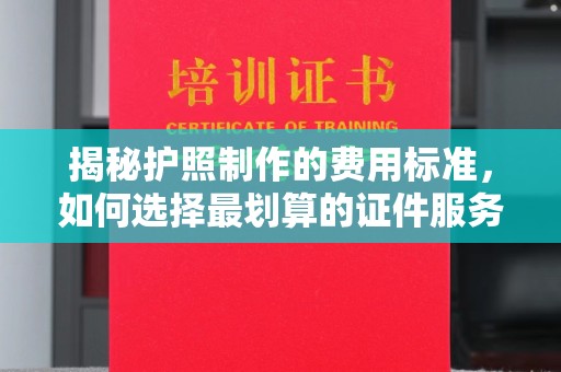 东源揭秘护照制作的费用标准，如何选择最划算的证件服务？