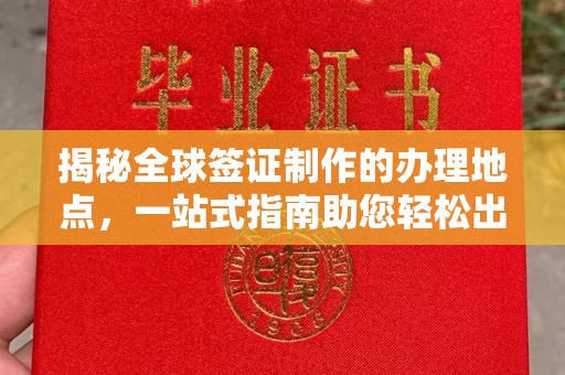 东源揭秘全球签证制作的办理地点，一站式指南助您轻松出行