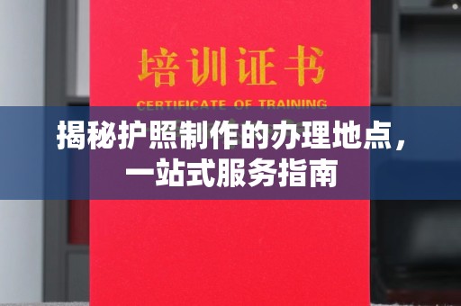 东源揭秘护照制作的办理地点，一站式服务指南
